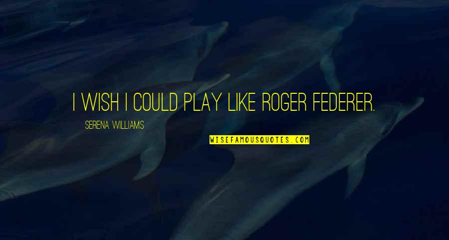 Mopuntaintop Quotes By Serena Williams: I wish I could play like Roger Federer.