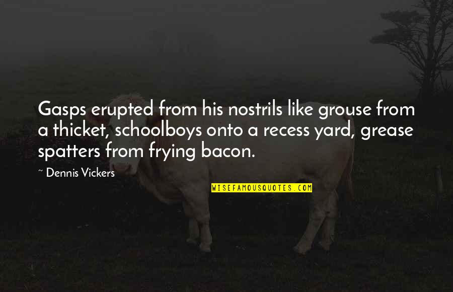 More Recess Quotes By Dennis Vickers: Gasps erupted from his nostrils like grouse from