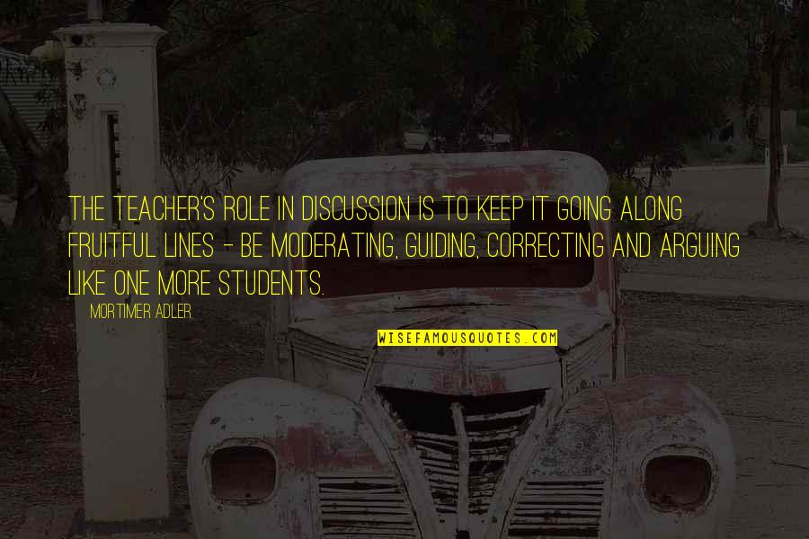 Mortimer Adler Quotes By Mortimer Adler: The teacher's role in discussion is to keep