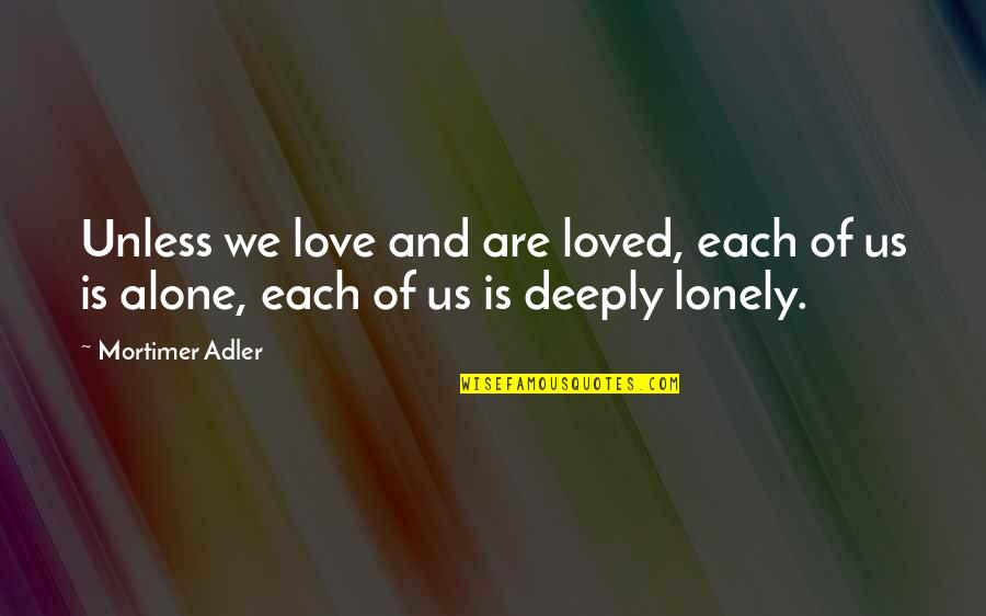 Mortimer Adler Quotes By Mortimer Adler: Unless we love and are loved, each of