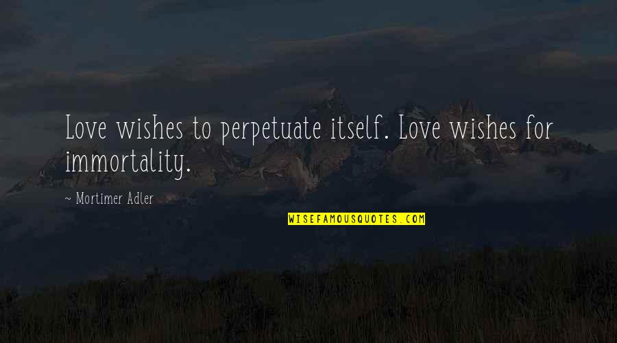 Mortimer Adler Quotes By Mortimer Adler: Love wishes to perpetuate itself. Love wishes for