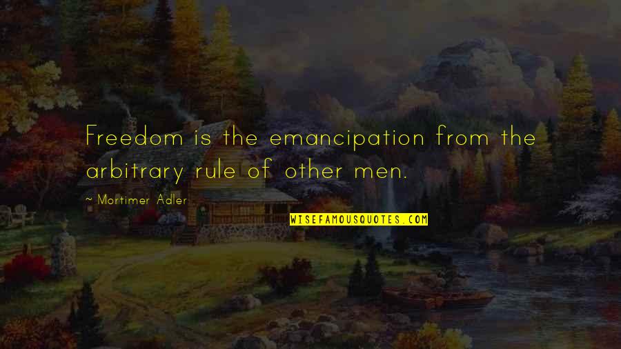 Mortimer Adler Quotes By Mortimer Adler: Freedom is the emancipation from the arbitrary rule