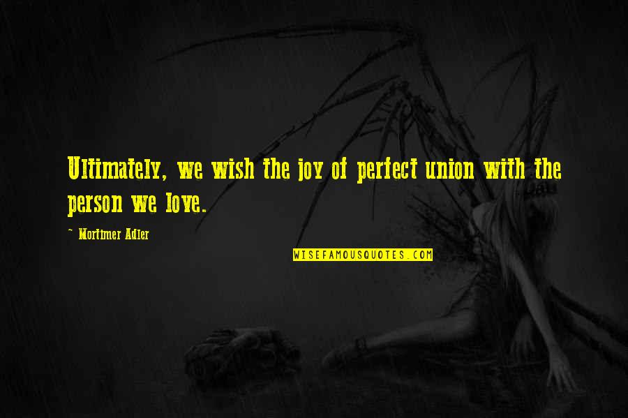 Mortimer Adler Quotes By Mortimer Adler: Ultimately, we wish the joy of perfect union
