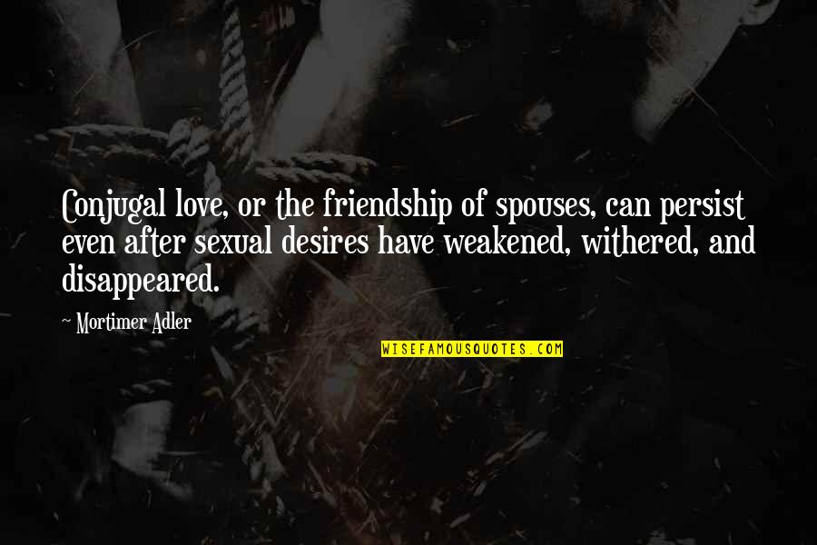 Mortimer Adler Quotes By Mortimer Adler: Conjugal love, or the friendship of spouses, can