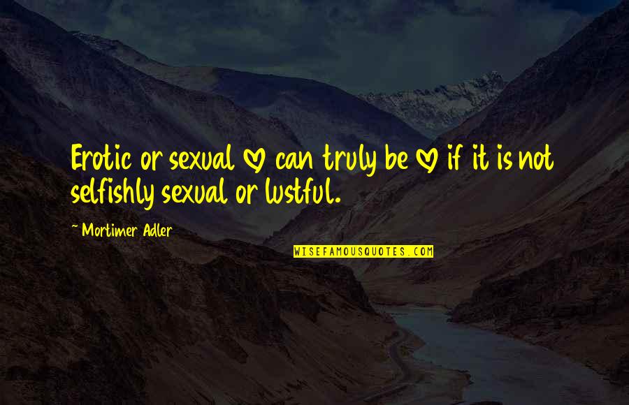 Mortimer Adler Quotes By Mortimer Adler: Erotic or sexual love can truly be love