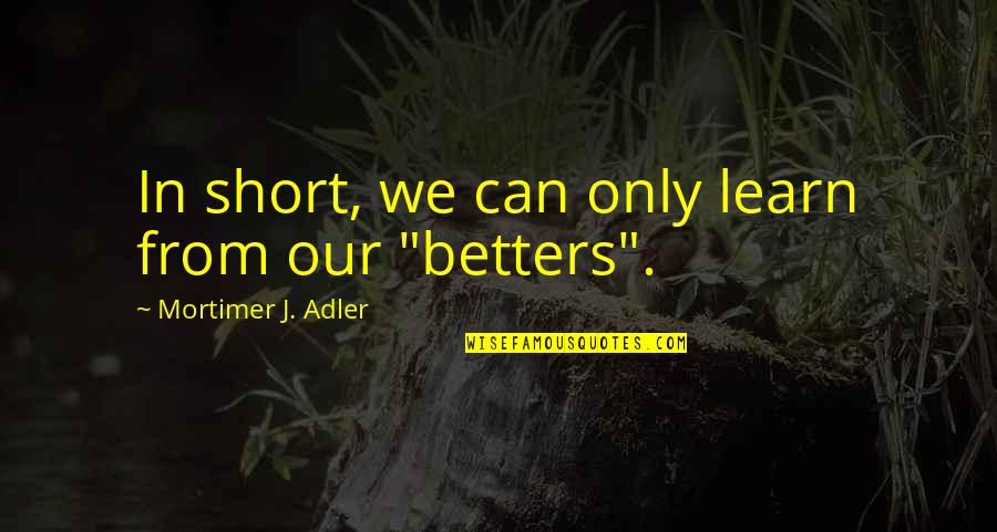 Mortimer Adler Quotes By Mortimer J. Adler: In short, we can only learn from our