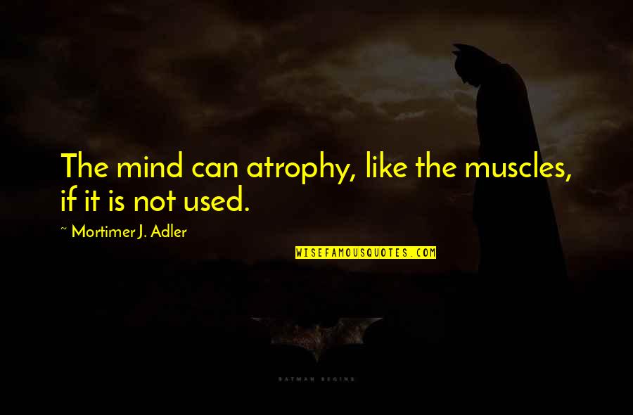 Mortimer Adler Quotes By Mortimer J. Adler: The mind can atrophy, like the muscles, if