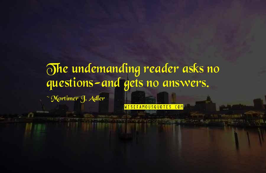 Mortimer Adler Quotes By Mortimer J. Adler: The undemanding reader asks no questions-and gets no