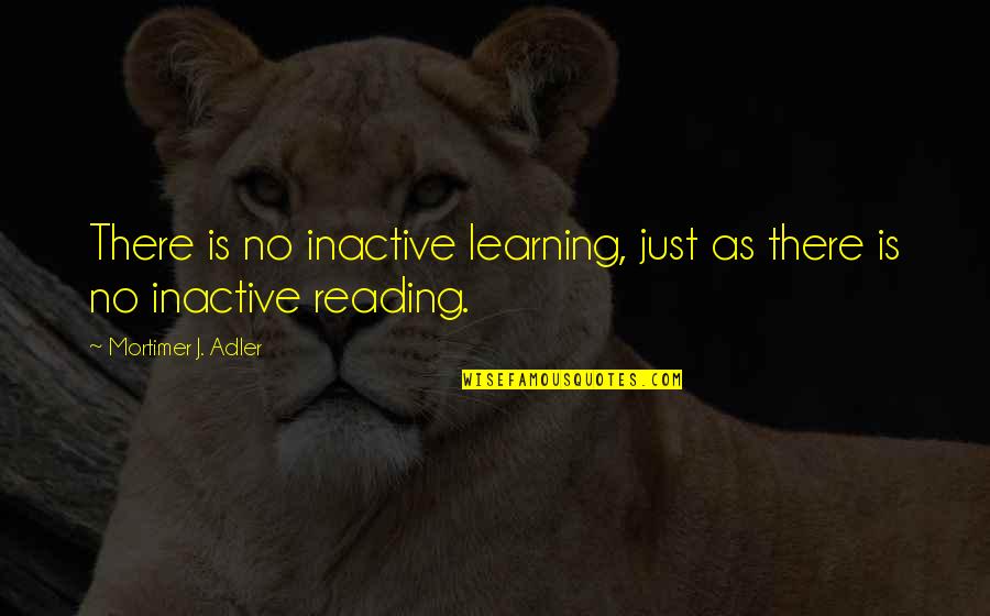 Mortimer Adler Quotes By Mortimer J. Adler: There is no inactive learning, just as there