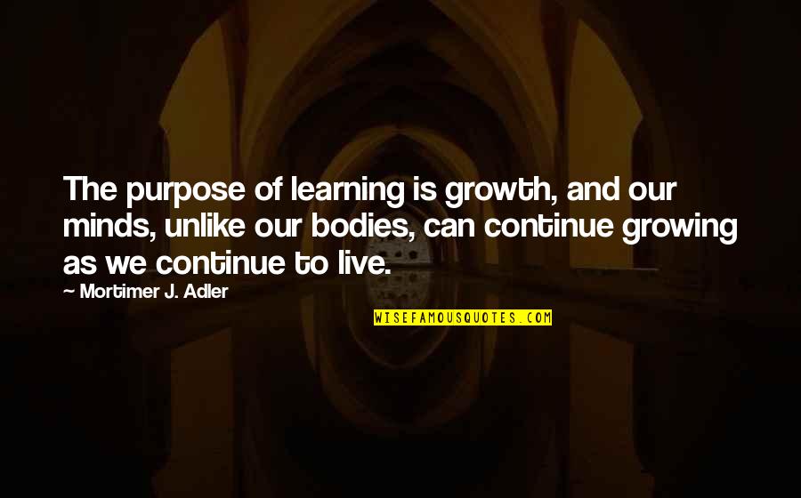 Mortimer Adler Quotes By Mortimer J. Adler: The purpose of learning is growth, and our
