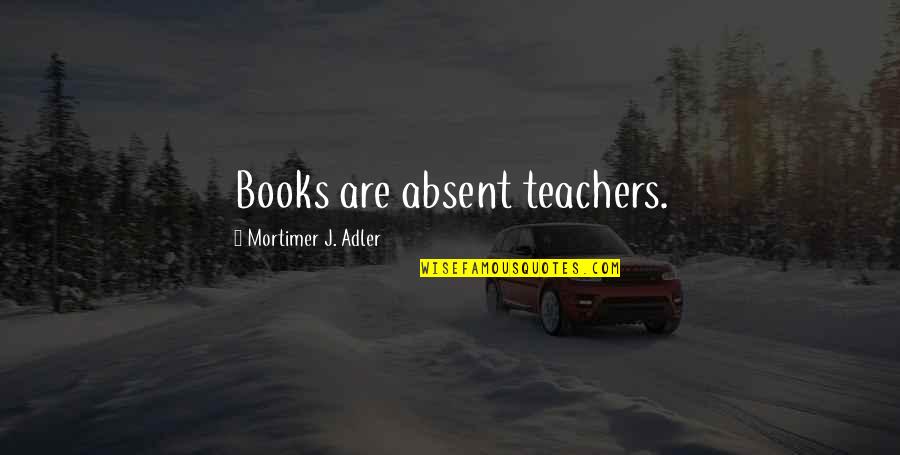 Mortimer Adler Quotes By Mortimer J. Adler: Books are absent teachers.