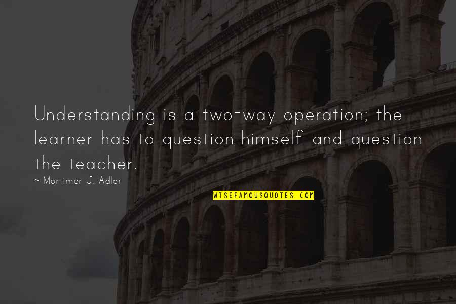 Mortimer Adler Quotes By Mortimer J. Adler: Understanding is a two-way operation; the learner has