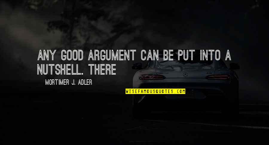 Mortimer Adler Quotes By Mortimer J. Adler: Any good argument can be put into a
