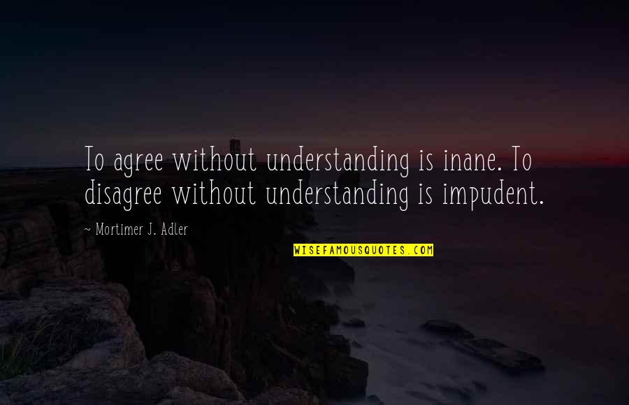Mortimer Adler Quotes By Mortimer J. Adler: To agree without understanding is inane. To disagree