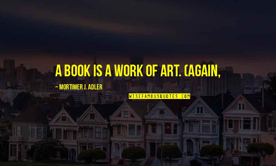 Mortimer Adler Quotes By Mortimer J. Adler: A book is a work of art. (Again,