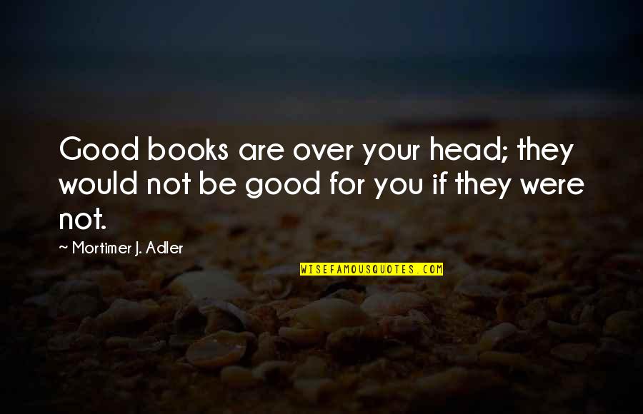 Mortimer Adler Quotes By Mortimer J. Adler: Good books are over your head; they would