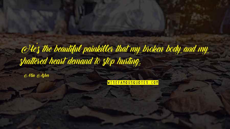 Most Beautiful Broken Heart Quotes By Mia Asher: He's the beautiful painkiller that my broken body