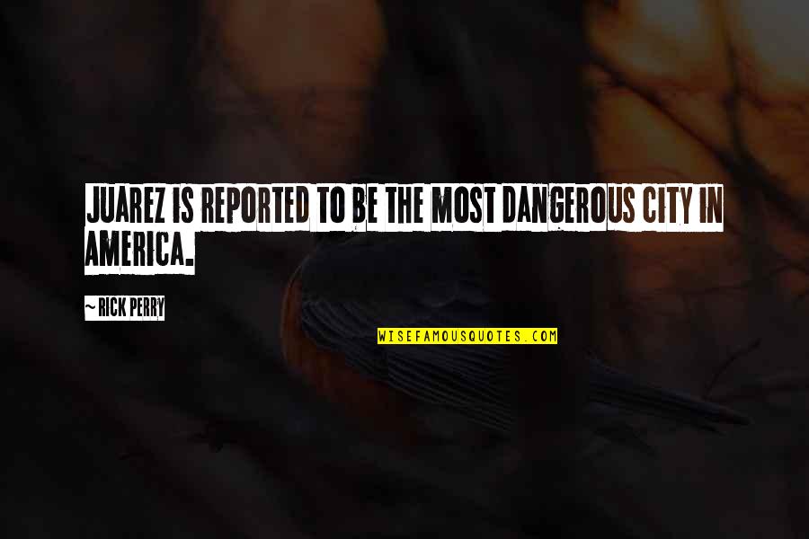 Most Dangerous Quotes By Rick Perry: Juarez is reported to be the most dangerous