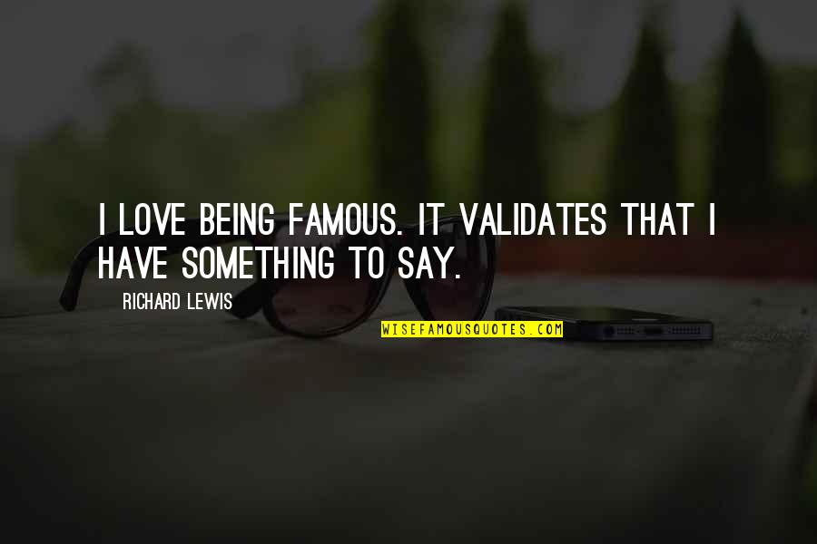 Most Famous Love Quotes By Richard Lewis: I love being famous. It validates that I