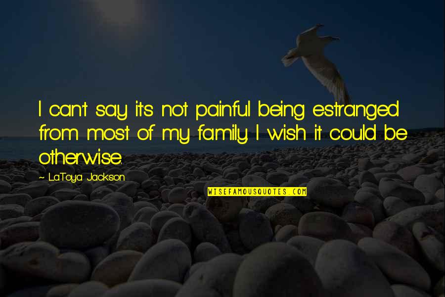 Most Painful Quotes By LaToya Jackson: I can't say it's not painful being estranged