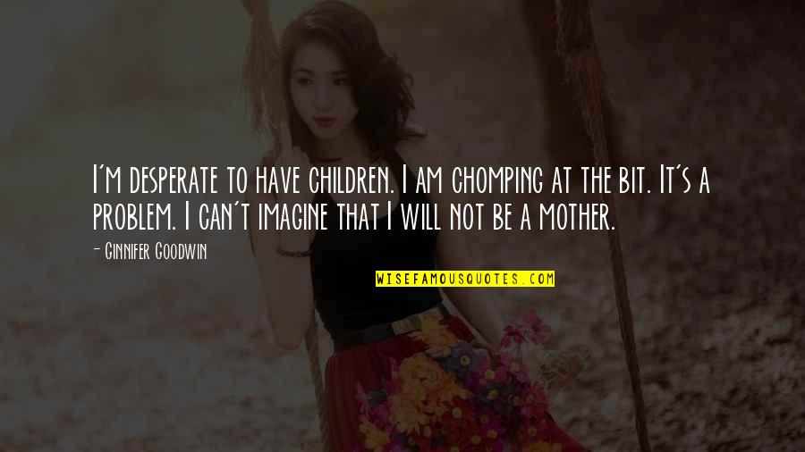 Mother At Quotes By Ginnifer Goodwin: I'm desperate to have children. I am chomping