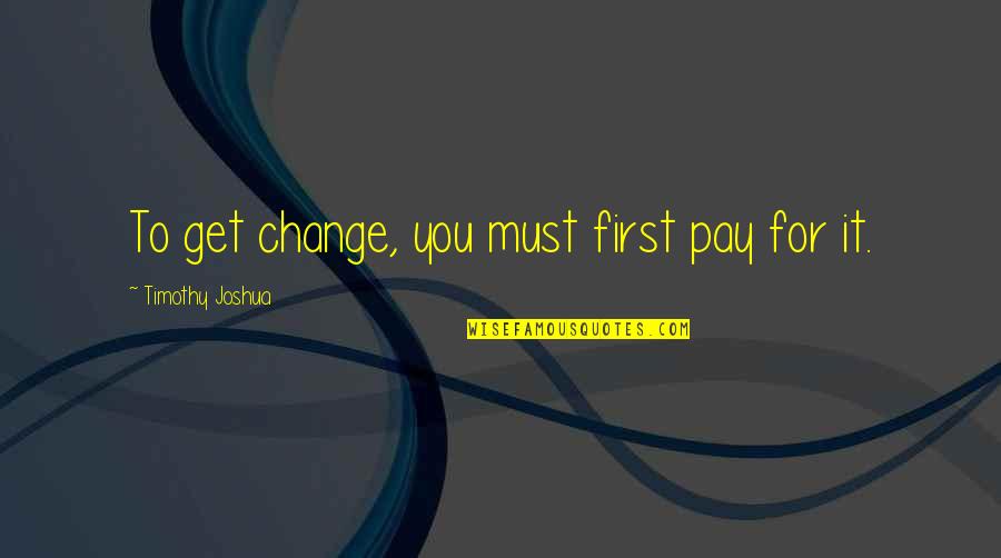 Motivational Quote Quotes By Timothy Joshua: To get change, you must first pay for