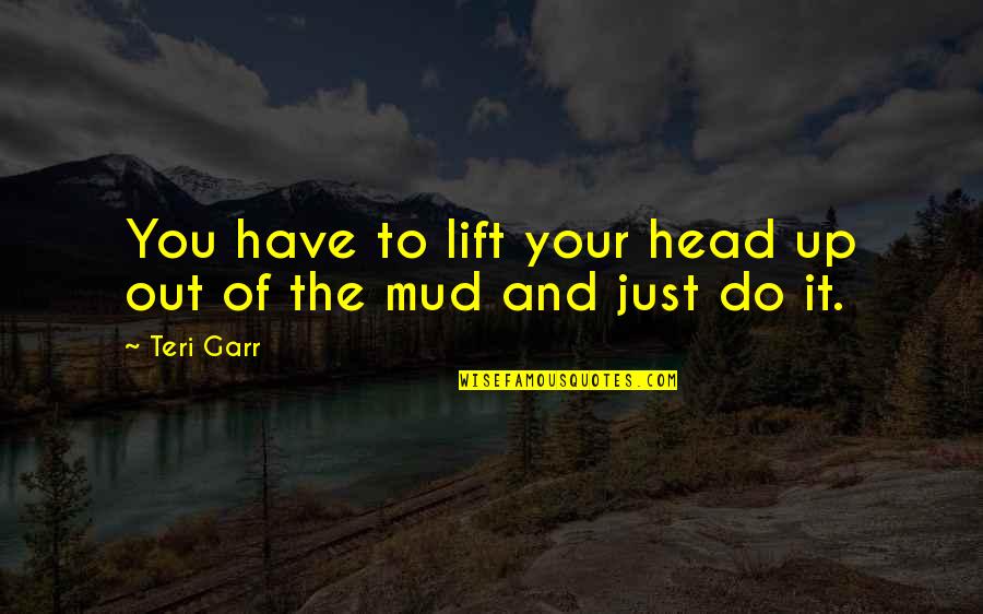 Mud Out Quotes By Teri Garr: You have to lift your head up out
