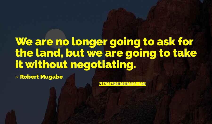 Mugabe Robert Quotes By Robert Mugabe: We are no longer going to ask for