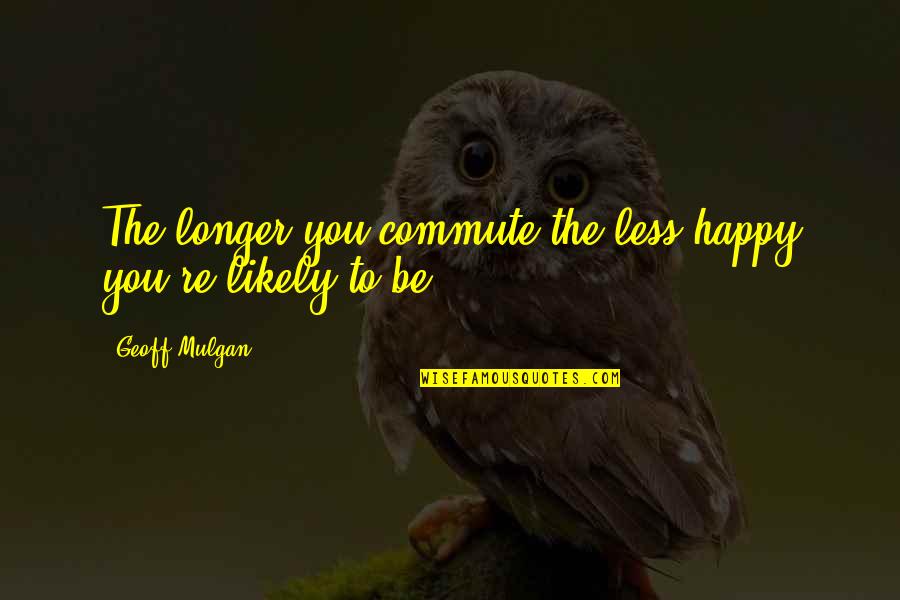 Mulgan Geoff Quotes By Geoff Mulgan: The longer you commute the less happy you're