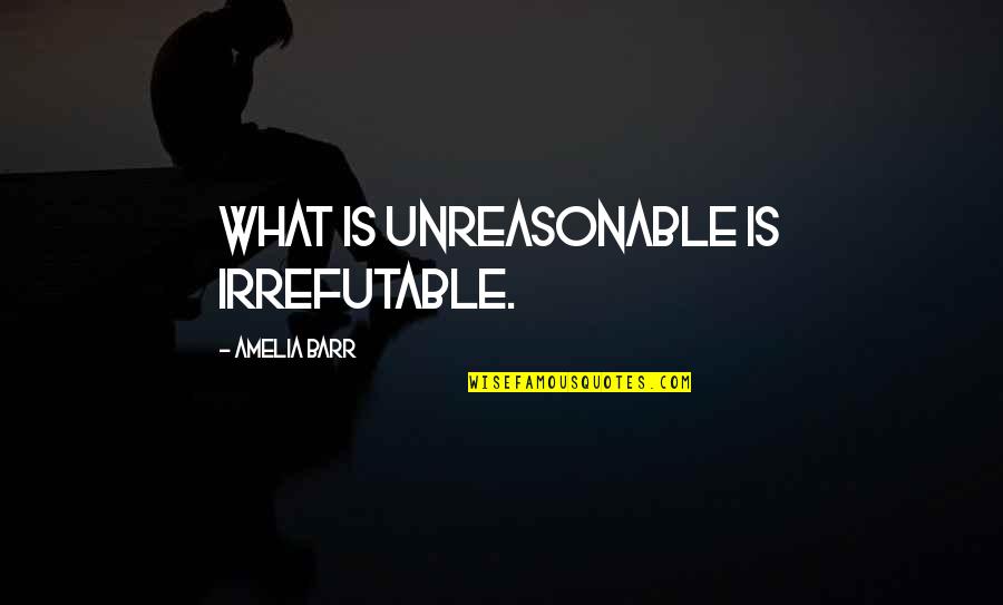 Munsey Pharmacy Quotes By Amelia Barr: What is unreasonable is irrefutable.