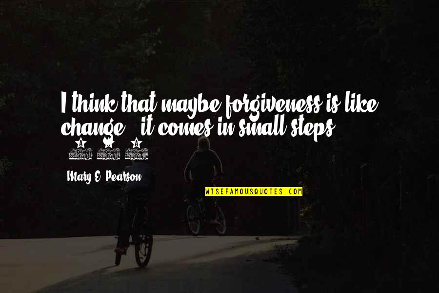 Muraglia Cajas Quotes By Mary E. Pearson: I think that maybe forgiveness is like change