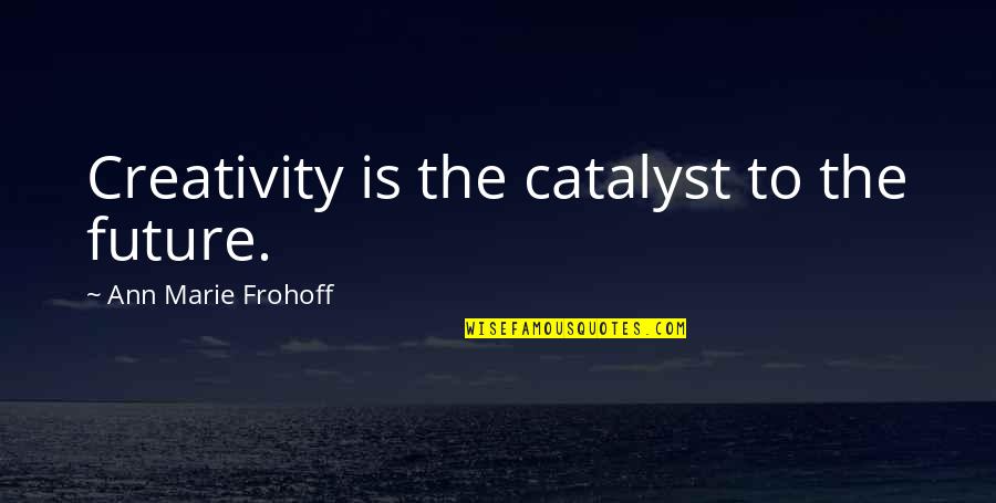 Music Girl Quotes By Ann Marie Frohoff: Creativity is the catalyst to the future.