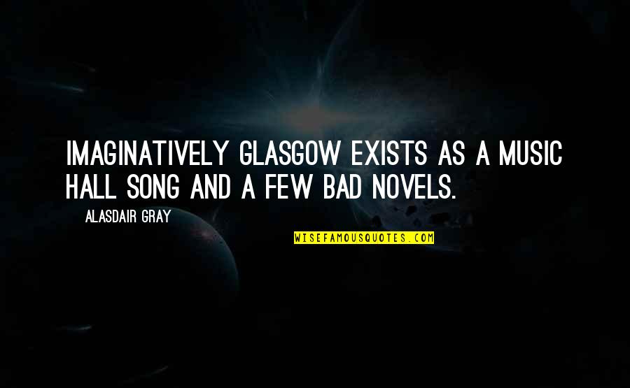 Music Hall Quotes By Alasdair Gray: Imaginatively Glasgow exists as a music hall song