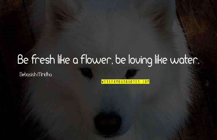 Muzzy Van Hossmere Quotes By Debasish Mridha: Be fresh like a flower, be loving like