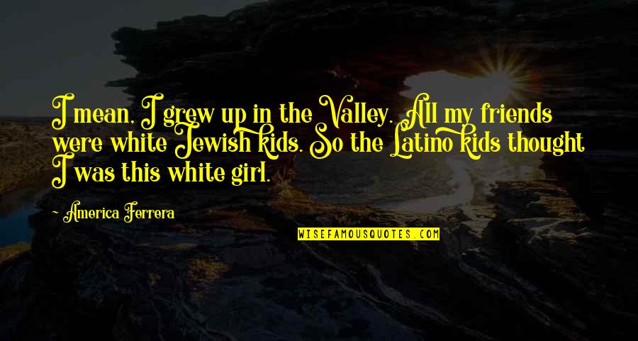 My Girl Quotes By America Ferrera: I mean, I grew up in the Valley.
