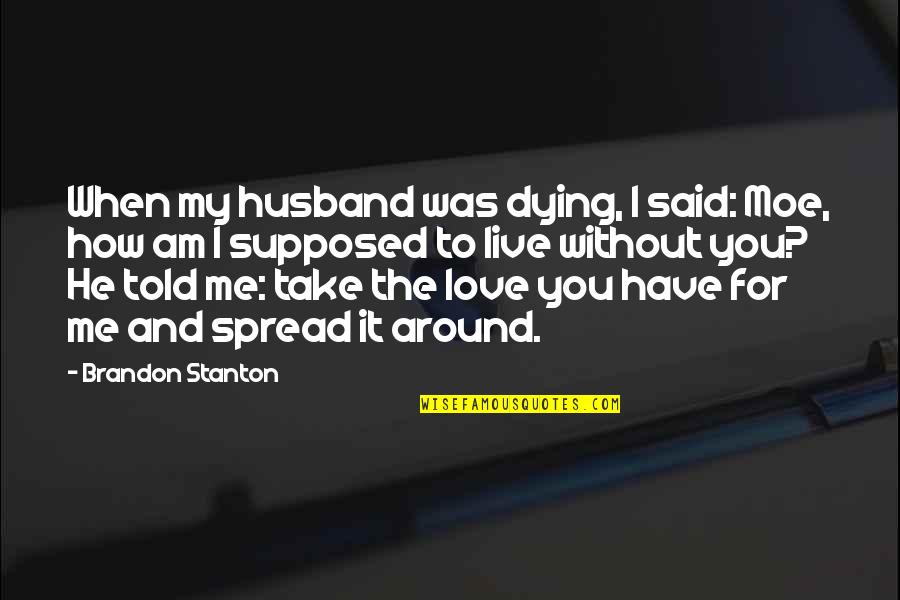 My Love For My Husband Quotes By Brandon Stanton: When my husband was dying, I said: Moe,