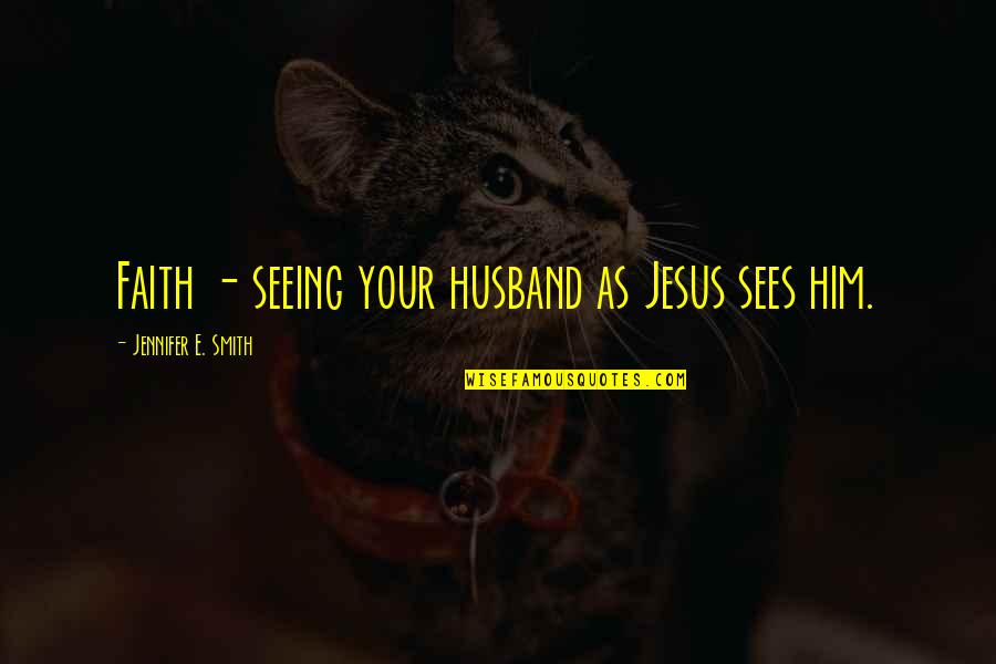 My Love For My Husband Quotes By Jennifer E. Smith: Faith - seeing your husband as Jesus sees