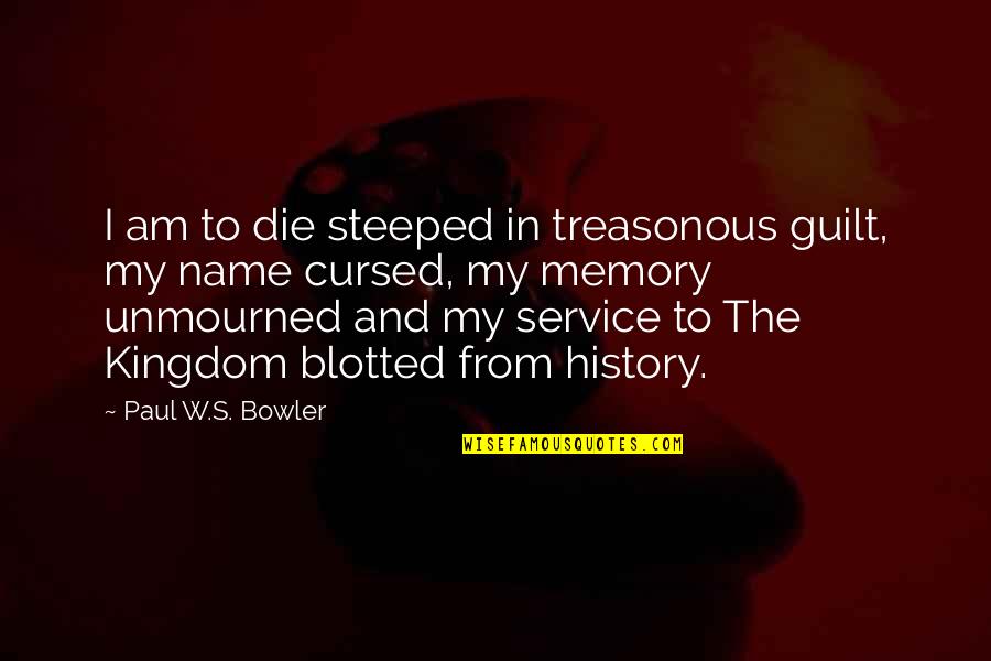 My Name Is Memory Quotes By Paul W.S. Bowler: I am to die steeped in treasonous guilt,