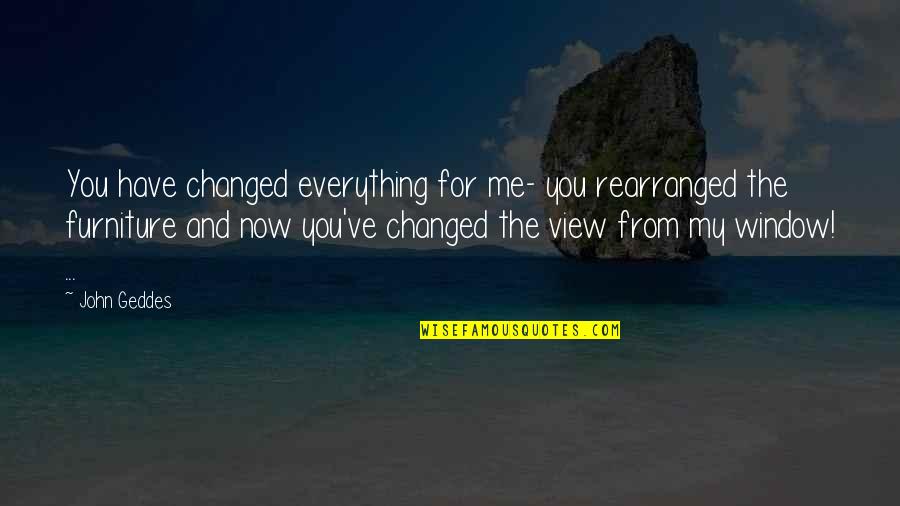 My Window Quotes By John Geddes: You have changed everything for me- you rearranged