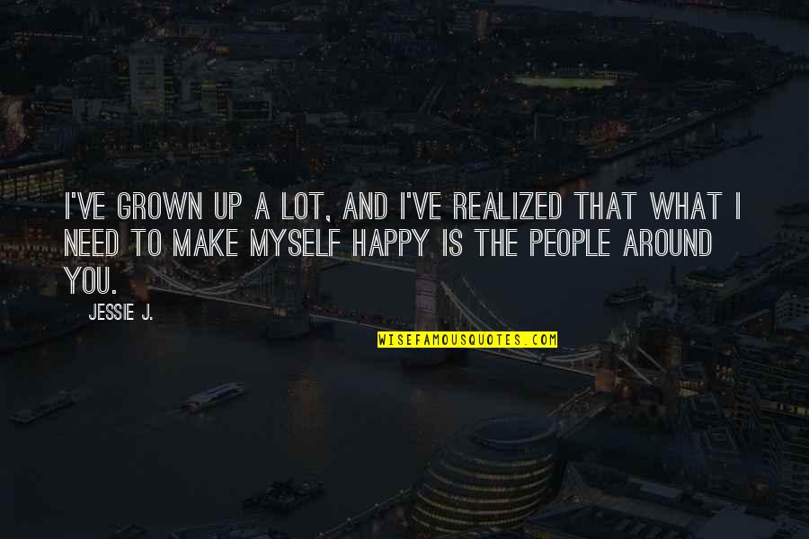 Myself Around You Quotes By Jessie J.: I've grown up a lot, and I've realized