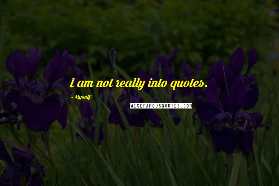 Myself quotes: I am not really into quotes.