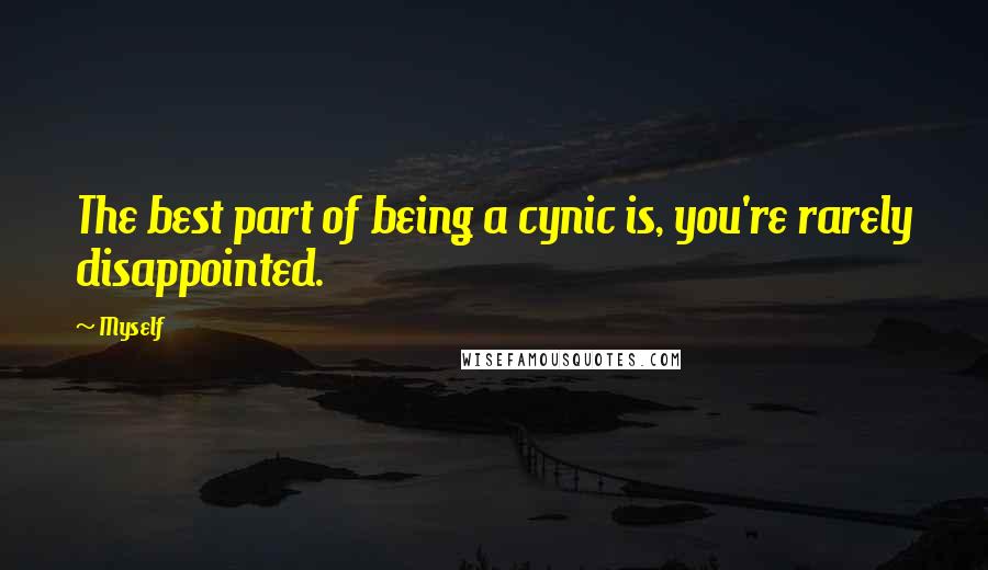 Myself quotes: The best part of being a cynic is, you're rarely disappointed.