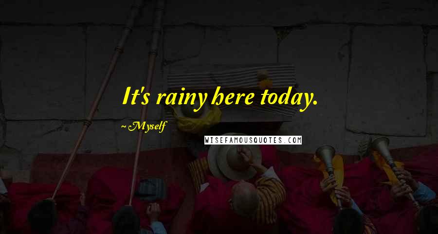 Myself quotes: It's rainy here today.