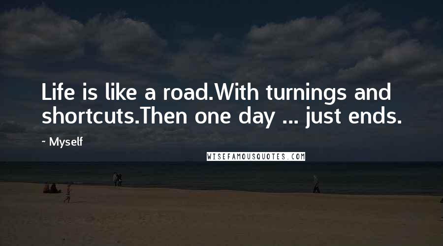 Myself quotes: Life is like a road.With turnings and shortcuts.Then one day ... just ends.