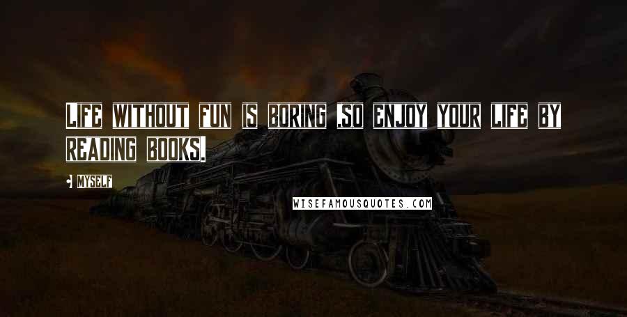 Myself quotes: Life without fun is boring ,so enjoy your life by reading books.