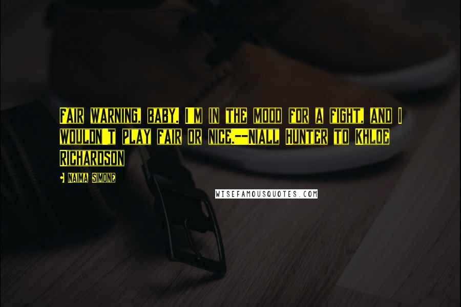 Naima Simone quotes: Fair warning, baby. I'm in the mood for a fight, and I wouldn't play fair or nice.--Niall Hunter to Khloe Richardson