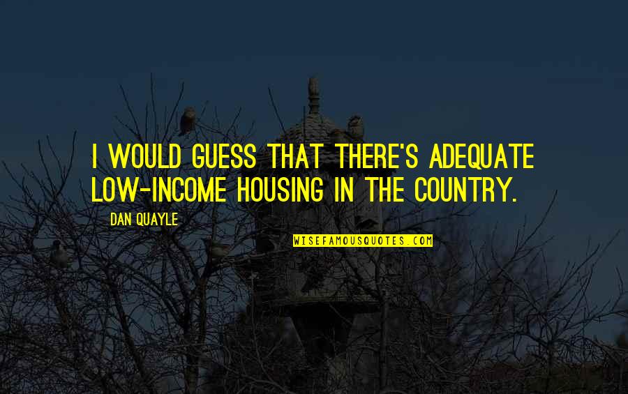 Nanga Quotes By Dan Quayle: I would guess that there's adequate low-income housing