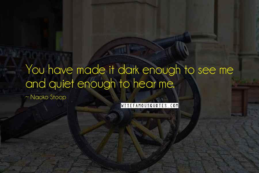Naoko Stoop quotes: You have made it dark enough to see me and quiet enough to hear me.