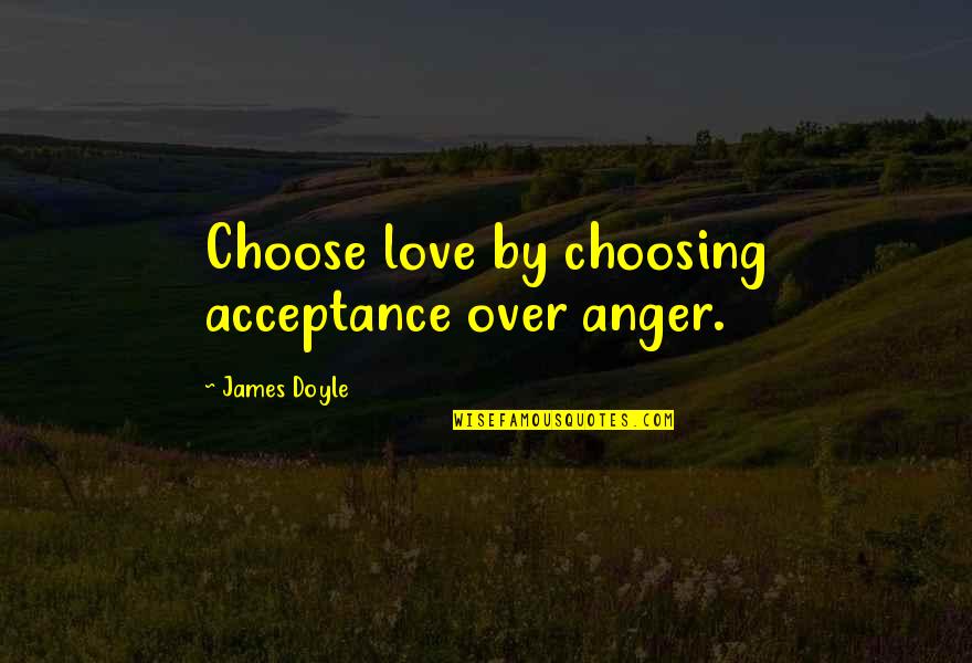 Napalmed Landscape Quotes By James Doyle: Choose love by choosing acceptance over anger.