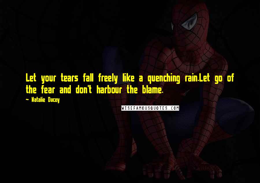 Natalie Ducey quotes: Let your tears fall freely like a quenching rain.Let go of the fear and don't harbour the blame.